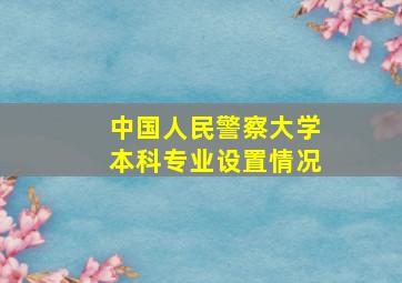 中国人民警察大学本科专业设置情况