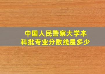 中国人民警察大学本科批专业分数线是多少