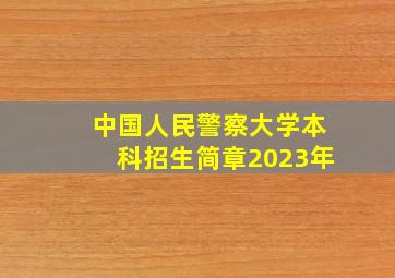 中国人民警察大学本科招生简章2023年