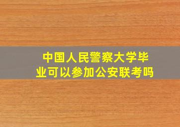 中国人民警察大学毕业可以参加公安联考吗