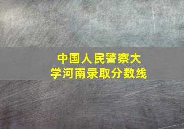 中国人民警察大学河南录取分数线