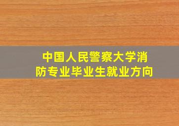 中国人民警察大学消防专业毕业生就业方向