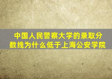 中国人民警察大学的录取分数线为什么低于上海公安学院