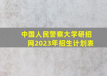 中国人民警察大学研招网2023年招生计划表