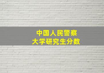 中国人民警察大学研究生分数