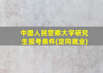 中国人民警察大学研究生报考条件(定向就业)