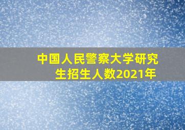 中国人民警察大学研究生招生人数2021年