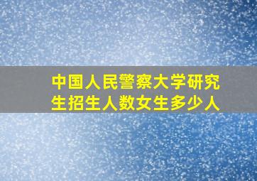 中国人民警察大学研究生招生人数女生多少人