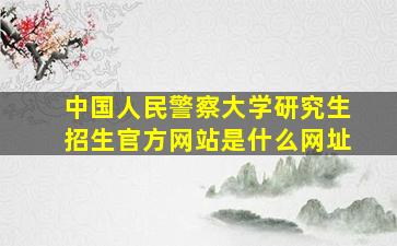 中国人民警察大学研究生招生官方网站是什么网址