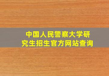 中国人民警察大学研究生招生官方网站查询