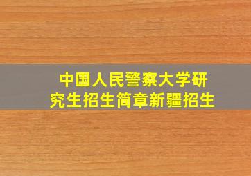 中国人民警察大学研究生招生简章新疆招生