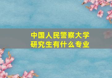 中国人民警察大学研究生有什么专业