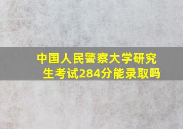 中国人民警察大学研究生考试284分能录取吗