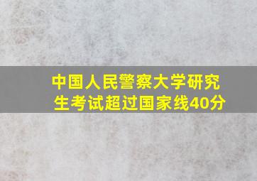 中国人民警察大学研究生考试超过国家线40分