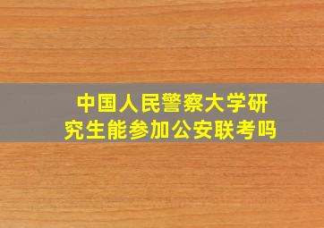 中国人民警察大学研究生能参加公安联考吗