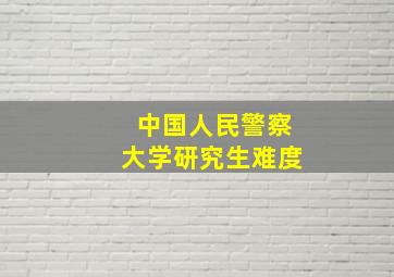 中国人民警察大学研究生难度