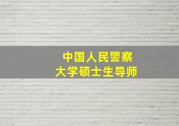 中国人民警察大学硕士生导师