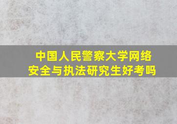 中国人民警察大学网络安全与执法研究生好考吗