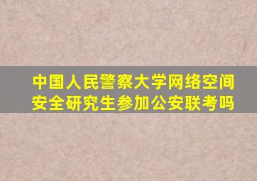 中国人民警察大学网络空间安全研究生参加公安联考吗