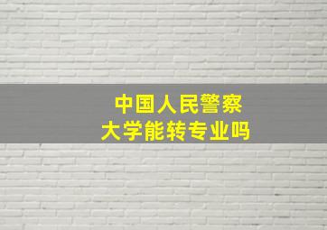 中国人民警察大学能转专业吗