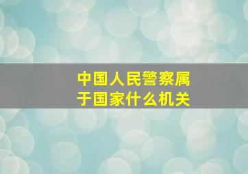 中国人民警察属于国家什么机关