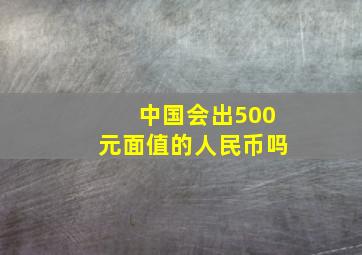 中国会出500元面值的人民币吗