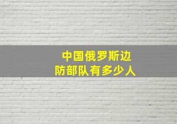 中国俄罗斯边防部队有多少人