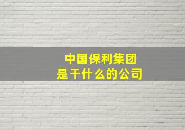 中国保利集团是干什么的公司