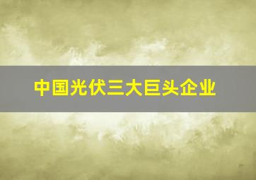 中国光伏三大巨头企业