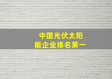 中国光伏太阳能企业排名第一