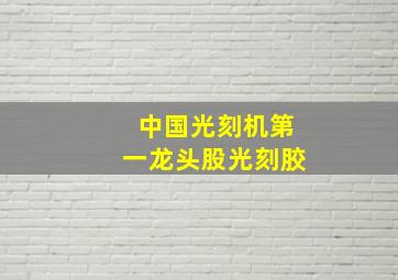 中国光刻机第一龙头股光刻胶