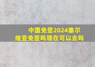 中国免签2024塞尔维亚免签吗现在可以去吗