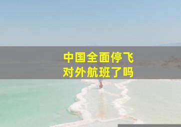 中国全面停飞对外航班了吗