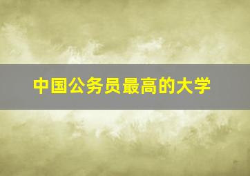 中国公务员最高的大学