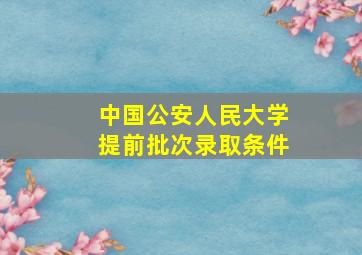 中国公安人民大学提前批次录取条件