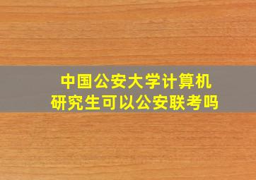 中国公安大学计算机研究生可以公安联考吗