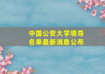 中国公安大学领导名单最新消息公布