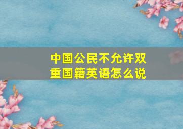 中国公民不允许双重国籍英语怎么说