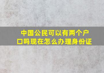 中国公民可以有两个户口吗现在怎么办理身份证