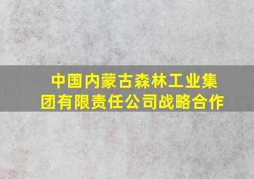 中国内蒙古森林工业集团有限责任公司战略合作