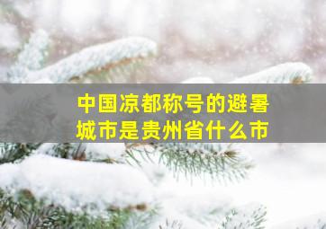 中国凉都称号的避暑城市是贵州省什么市