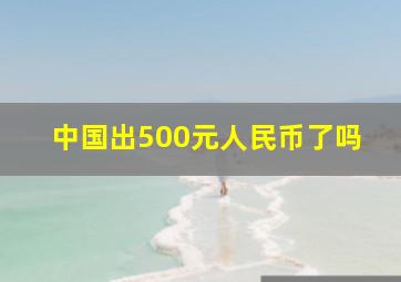 中国出500元人民币了吗