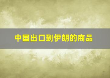 中国出口到伊朗的商品