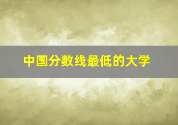 中国分数线最低的大学