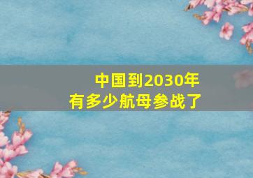 中国到2030年有多少航母参战了