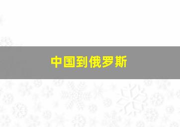 中国到俄罗斯