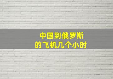 中国到俄罗斯的飞机几个小时