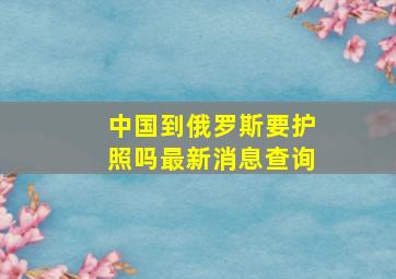 中国到俄罗斯要护照吗最新消息查询