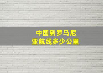 中国到罗马尼亚航线多少公里