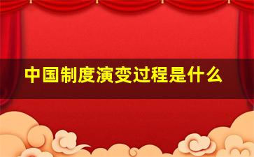 中国制度演变过程是什么